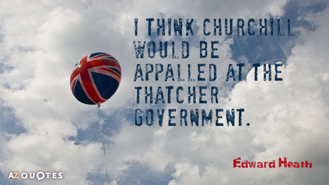 Cita de Edward Heath: Creo que Churchill estaría horrorizado por el gobierno de Thatcher.