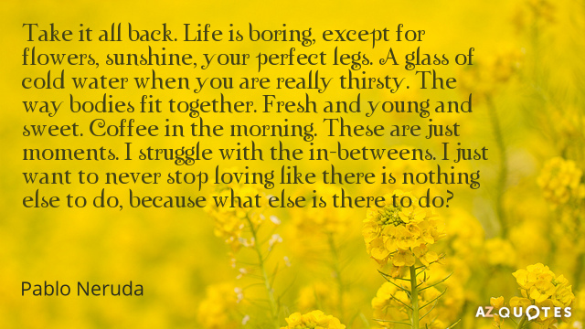 Pablo Neruda cita: Retíralo todo. La vida es aburrida, excepto por las flores, el sol, tu perfecta...