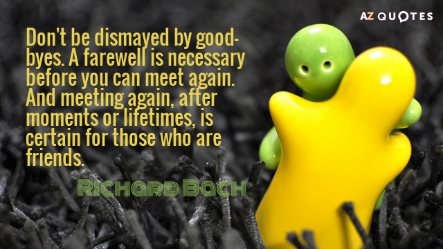 Richard Bach cita: No te desanimes por las despedidas. Una despedida es necesaria antes de que puedas reunirte...