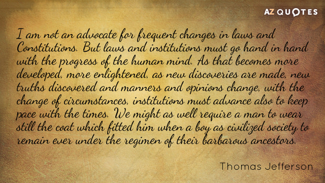 Thomas Jefferson cito: No soy partidario de los cambios frecuentes de leyes y Constituciones. Pero...