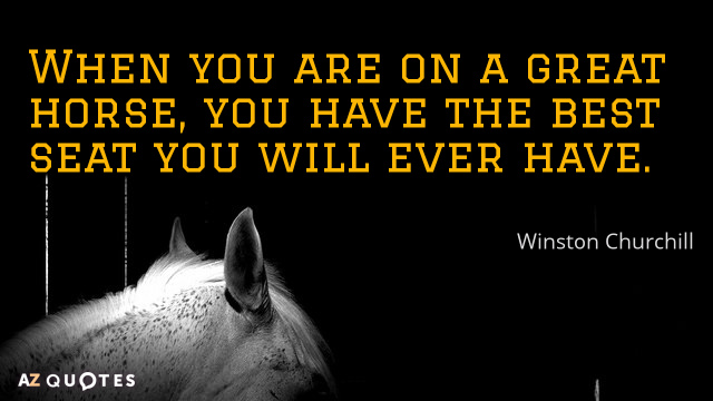 Winston Churchill cita: Cuando estás sobre un gran caballo, tienes el mejor asiento que...