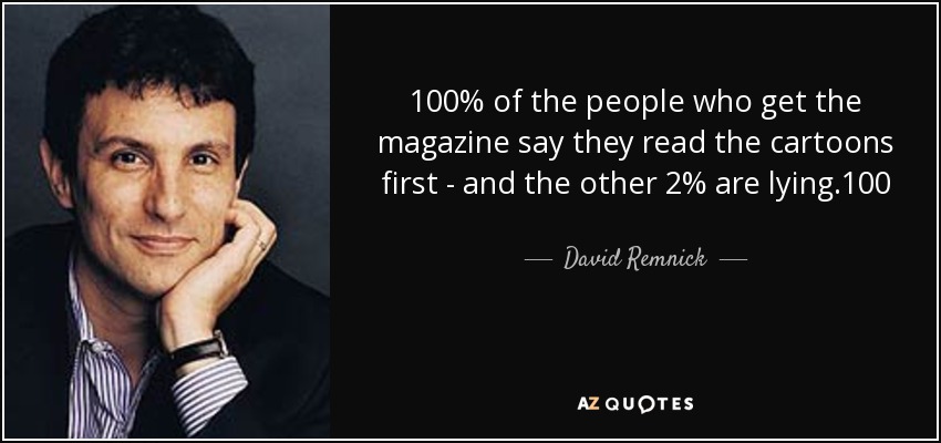 100% of the people who get the magazine say they read the cartoons first - and the other 2% are lying.100 - David Remnick