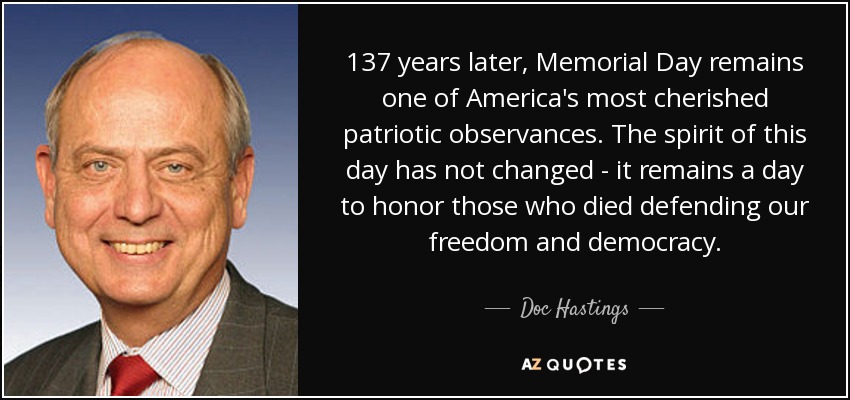 137 years later, Memorial Day remains one of America's most cherished patriotic observances. The spirit of this day has not changed - it remains a day to honor those who died defending our freedom and democracy. - Doc Hastings