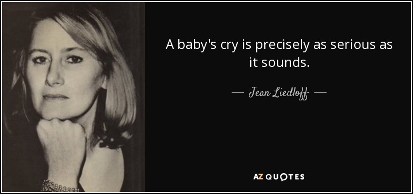 A baby's cry is precisely as serious as it sounds. - Jean Liedloff