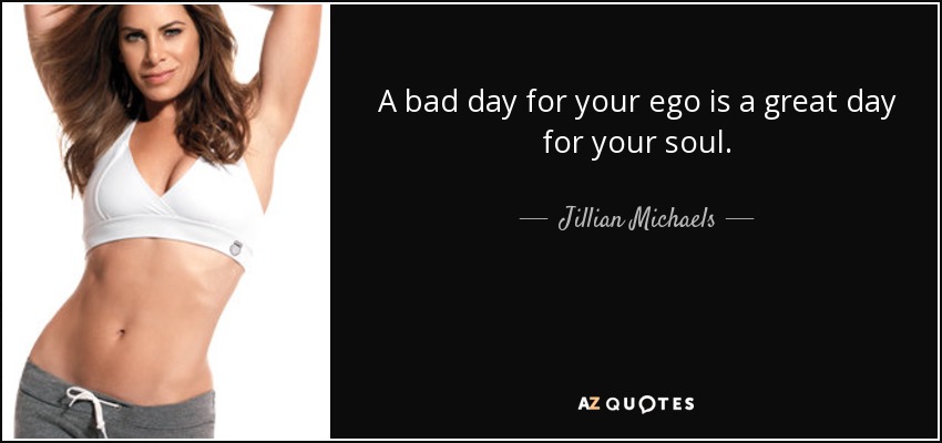 A bad day for your ego is a great day for your soul. - Jillian Michaels