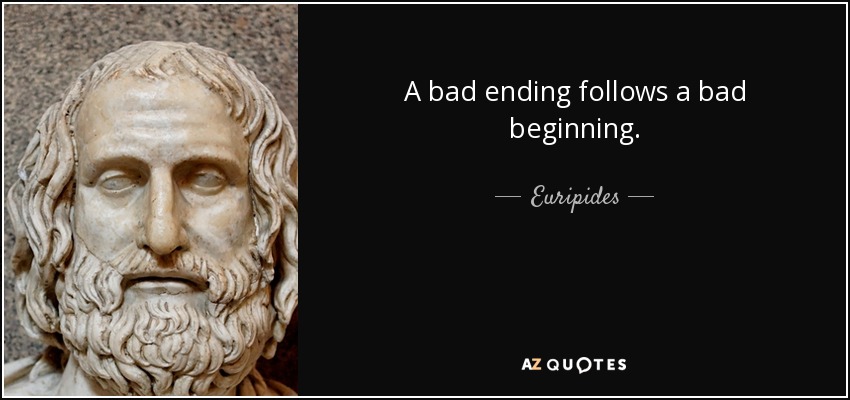 A bad ending follows a bad beginning. - Euripides