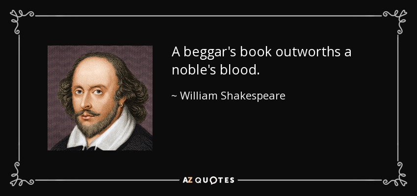 A beggar's book outworths a noble's blood. - William Shakespeare