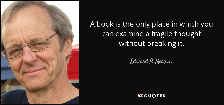 A book is the only place in which you can examine a fragile thought without breaking it. - Edward P. Morgan