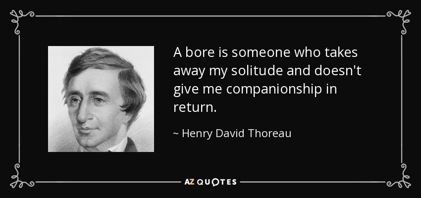 A bore is someone who takes away my solitude and doesn't give me companionship in return. - Henry David Thoreau