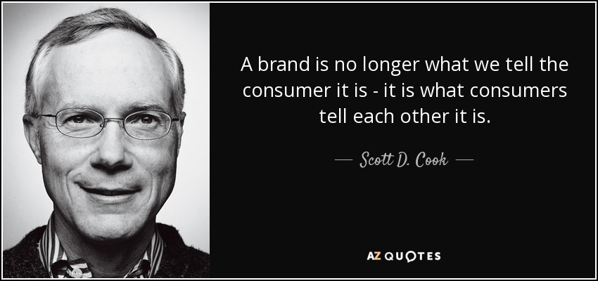 A brand is no longer what we tell the consumer it is - it is what consumers tell each other it is. - Scott D. Cook