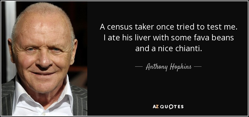 A census taker once tried to test me. I ate his liver with some fava beans and a nice chianti. - Anthony Hopkins