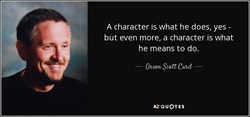 A character is what he does, yes - but even more, a character is what he means to do. - Orson Scott Card