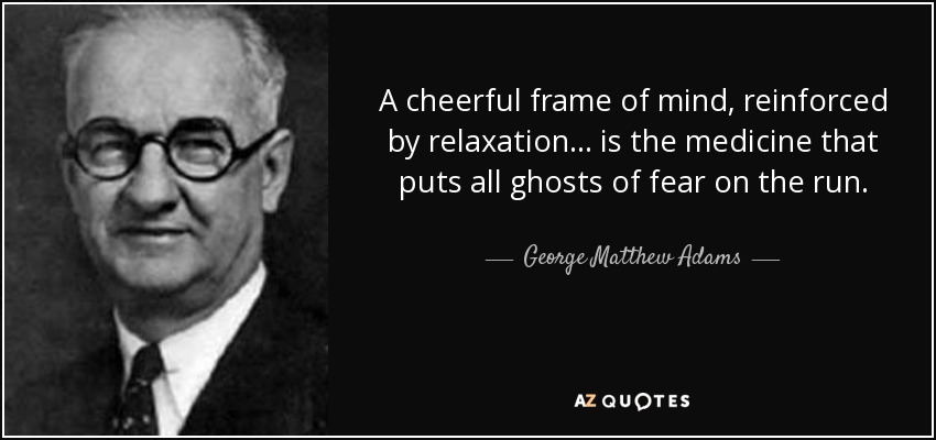 Un estado de ánimo alegre, reforzado por la relajación... es la medicina que pone en fuga a todos los fantasmas del miedo. - George Matthew Adams