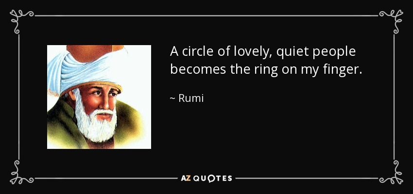 A circle of lovely, quiet people becomes the ring on my finger. - Rumi