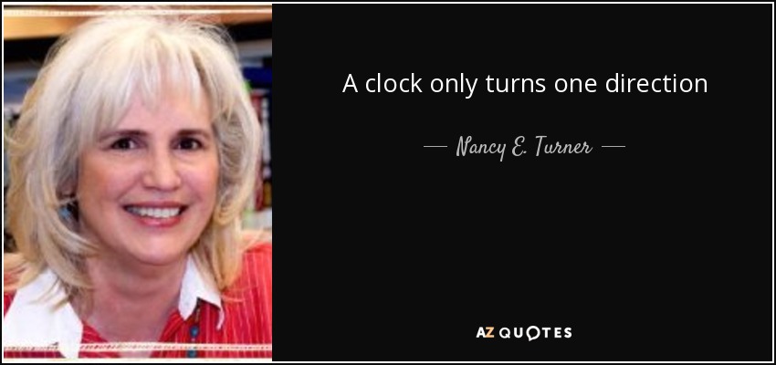 A clock only turns one direction - Nancy E. Turner