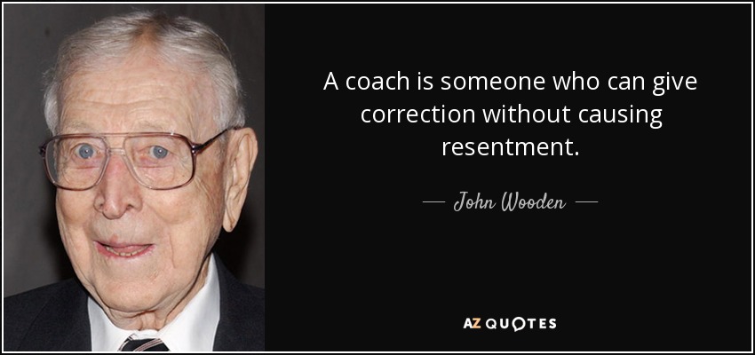 A coach is someone who can give correction without causing resentment. - John Wooden