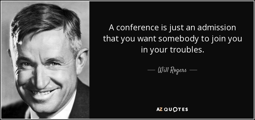 A conference is just an admission that you want somebody to join you in your troubles. - Will Rogers