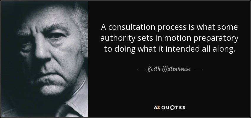 Un proceso de consulta es lo que alguna autoridad pone en marcha como paso previo a hacer lo que tenía previsto desde el principio. - Keith Waterhouse