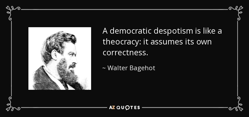 A democratic despotism is like a theocracy: it assumes its own correctness. - Walter Bagehot