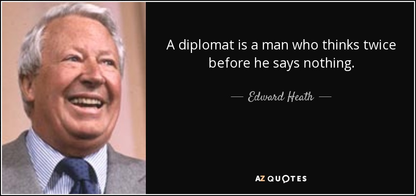 A diplomat is a man who thinks twice before he says nothing. - Edward Heath
