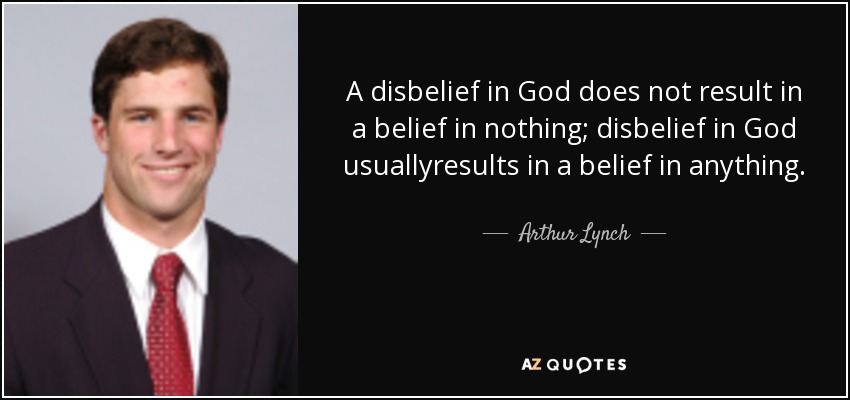 Una incredulidad en Dios no resulta en una creencia en nada; la incredulidad en Dios usualmente resulta en una creencia en cualquier cosa. - Arthur Lynch