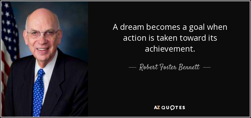 A dream becomes a goal when action is taken toward its achievement. - Robert Foster Bennett