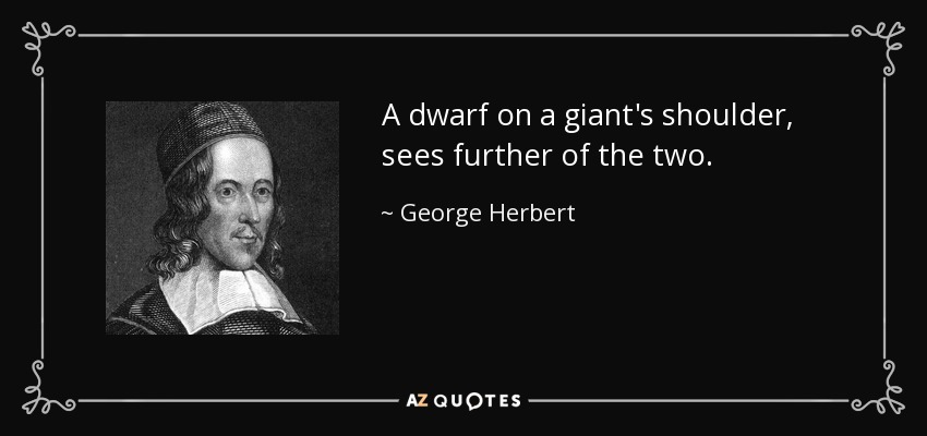 A dwarf on a giant's shoulder, sees further of the two. - George Herbert