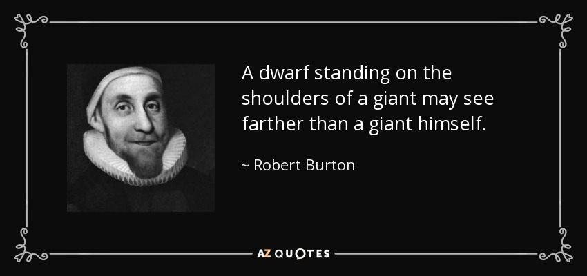 A dwarf standing on the shoulders of a giant may see farther than a giant himself. - Robert Burton