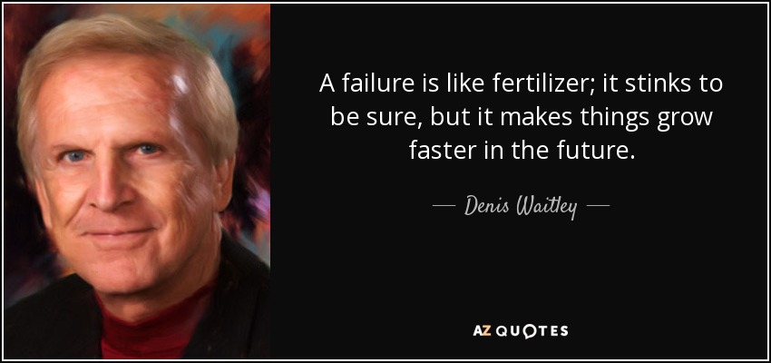 A failure is like fertilizer; it stinks to be sure, but it makes things grow faster in the future. - Denis Waitley