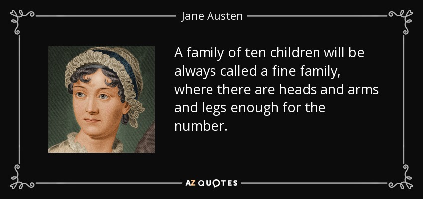 A family of ten children will be always called a fine family, where there are heads and arms and legs enough for the number. - Jane Austen