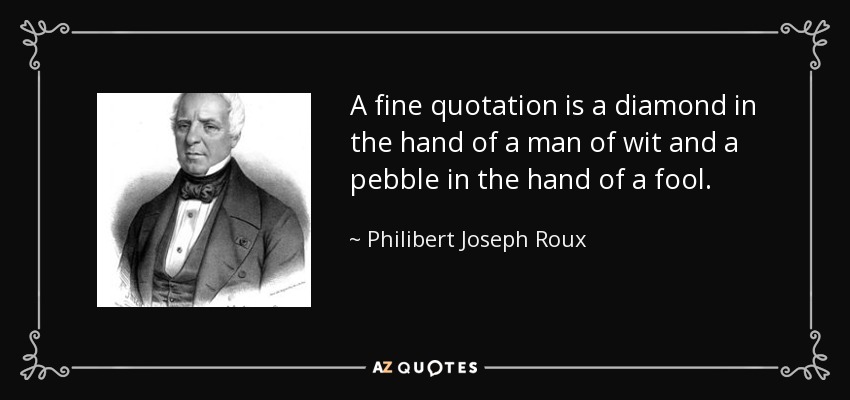 A fine quotation is a diamond in the hand of a man of wit and a pebble in the hand of a fool. - Philibert Joseph Roux