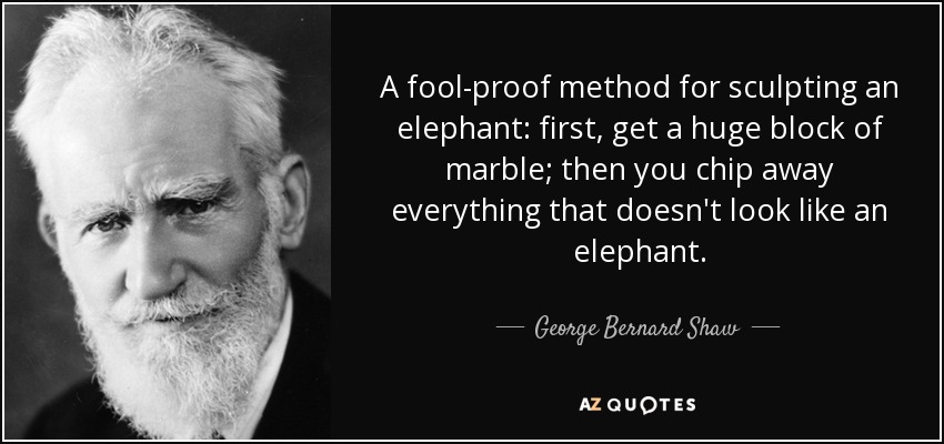 A fool-proof method for sculpting an elephant: first, get a huge block of marble; then you chip away everything that doesn't look like an elephant. - George Bernard Shaw