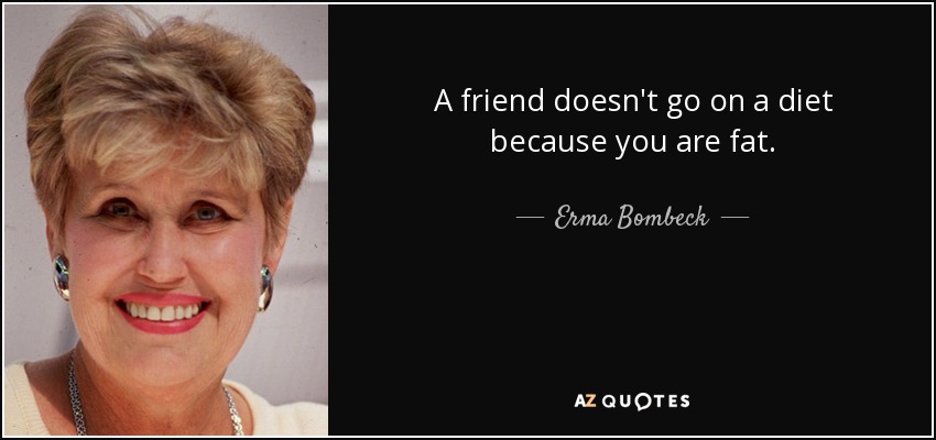 A friend doesn't go on a diet because you are fat. - Erma Bombeck