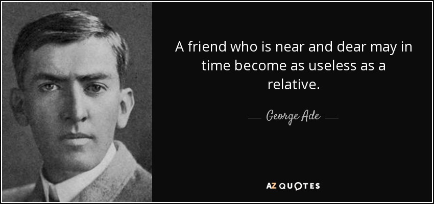 Un amigo cercano y querido puede volverse con el tiempo tan inútil como un pariente. - George Ade