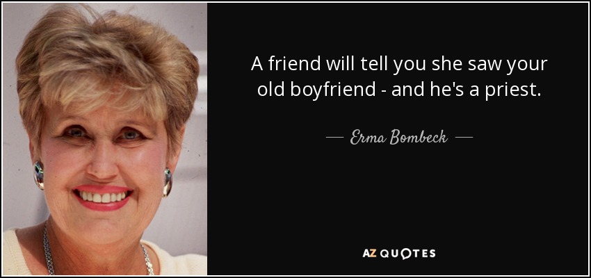 A friend will tell you she saw your old boyfriend - and he's a priest. - Erma Bombeck