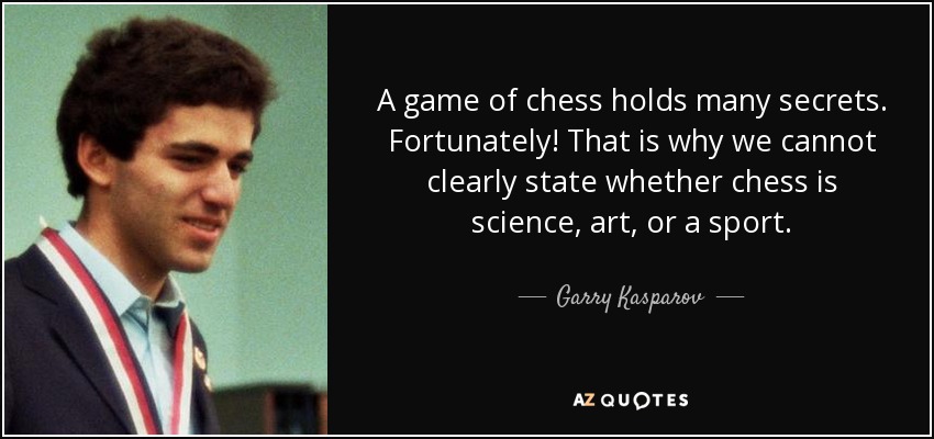 A game of chess holds many secrets. Fortunately! That is why we cannot clearly state whether chess is science, art, or a sport. - Garry Kasparov