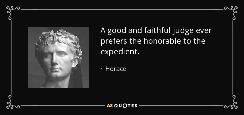 A good and faithful judge ever prefers the honorable to the expedient. - Horace