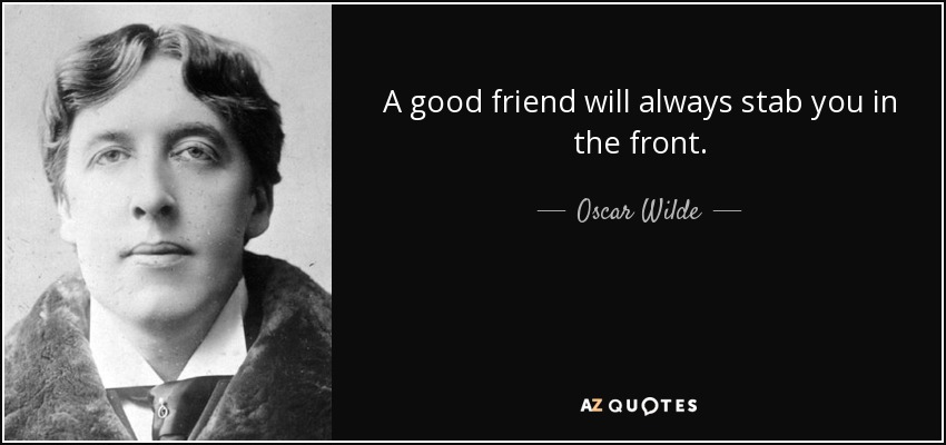 A good friend will always stab you in the front. - Oscar Wilde