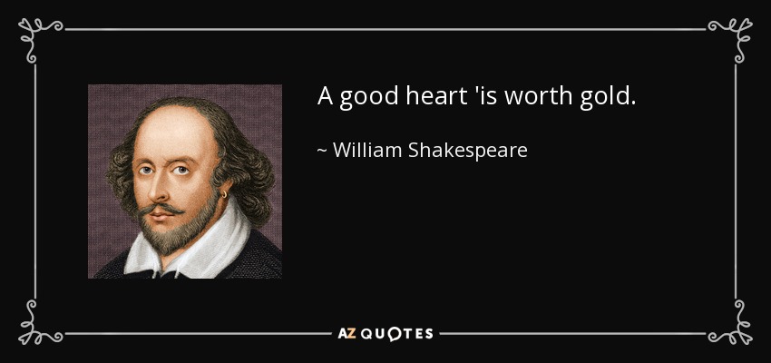 A good heart 'is worth gold. - William Shakespeare