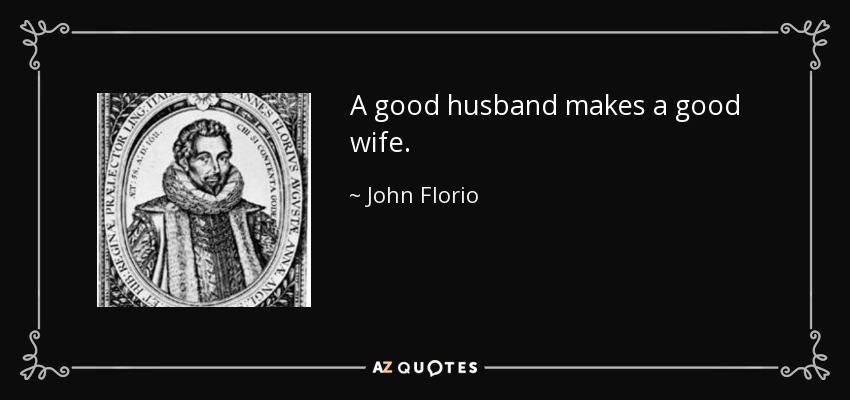 A good husband makes a good wife. - John Florio