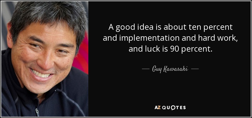 A good idea is about ten percent and implementation and hard work, and luck is 90 percent. - Guy Kawasaki