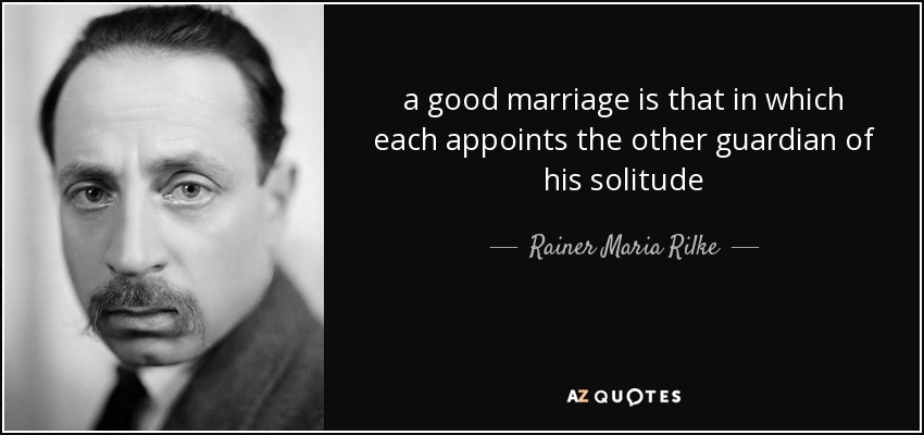 a good marriage is that in which each appoints the other guardian of his solitude - Rainer Maria Rilke