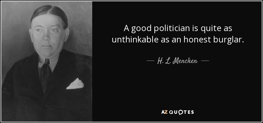 A good politician is quite as unthinkable as an honest burglar. - H. L. Mencken