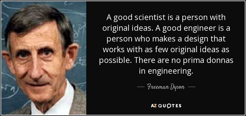 A good scientist is a person with original ideas. A good engineer is a person who makes a design that works with as few original ideas as possible. There are no prima donnas in engineering. - Freeman Dyson