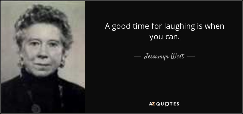 A good time for laughing is when you can. - Jessamyn West