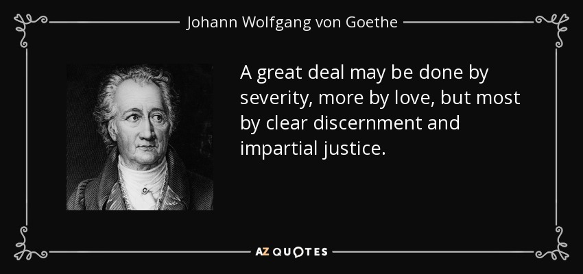 A great deal may be done by severity, more by love, but most by clear discernment and impartial justice. - Johann Wolfgang von Goethe