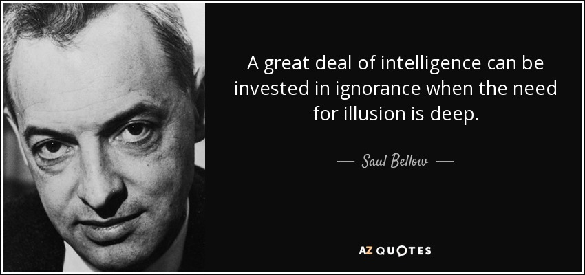 A great deal of intelligence can be invested in ignorance when the need for illusion is deep. - Saul Bellow