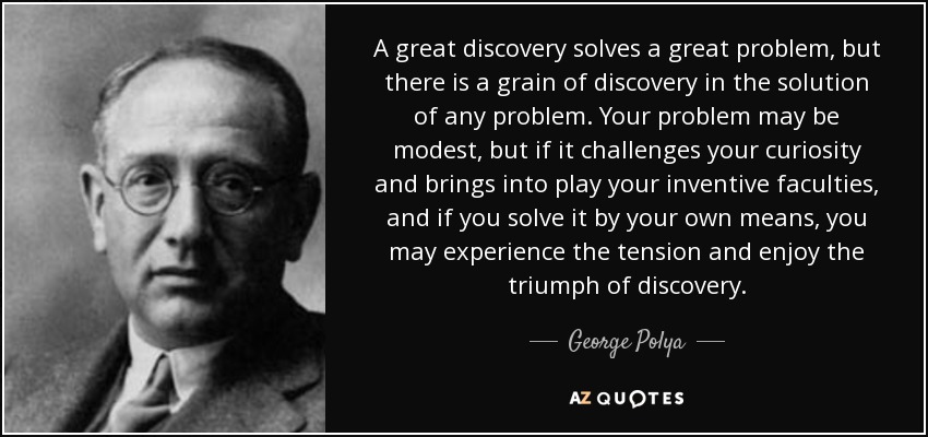 Un gran descubrimiento resuelve un gran problema, pero hay un grano de descubrimiento en la solución de cualquier problema. Tu problema puede ser modesto, pero si desafía tu curiosidad y pone en juego tus facultades inventivas, y si lo resuelves por tus propios medios, puedes experimentar la tensión y disfrutar del triunfo del descubrimiento. - George Polya