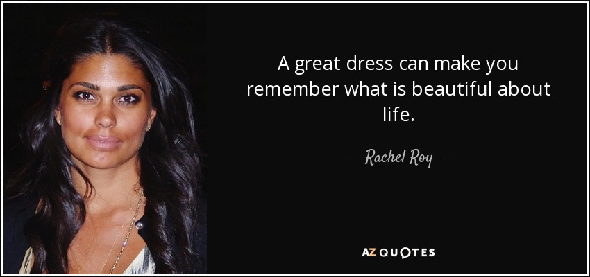 A great dress can make you remember what is beautiful about life. - Rachel Roy
