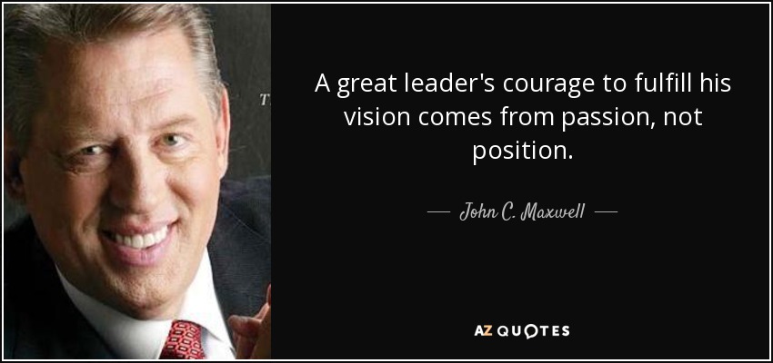 A great leader's courage to fulfill his vision comes from passion, not position. - John C. Maxwell
